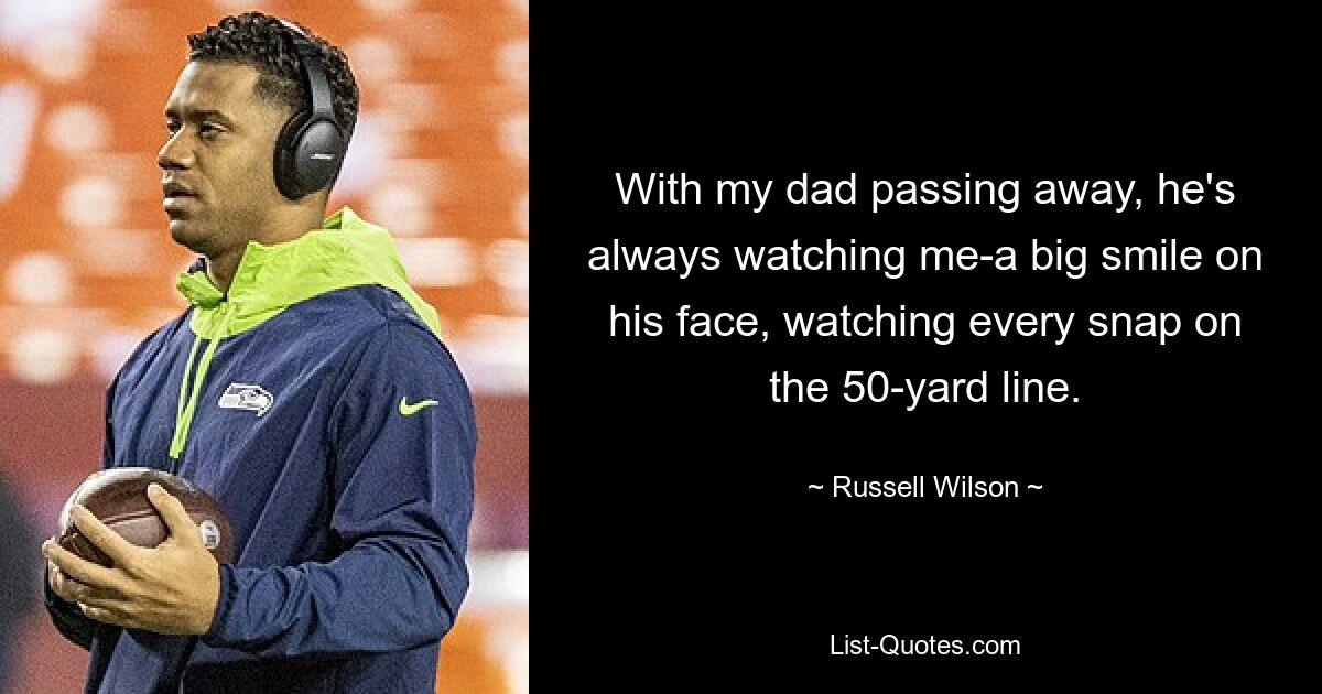 With my dad passing away, he's always watching me-a big smile on his face, watching every snap on the 50-yard line. — © Russell Wilson