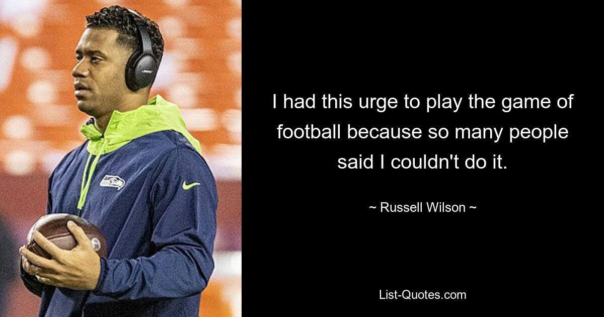 I had this urge to play the game of football because so many people said I couldn't do it. — © Russell Wilson