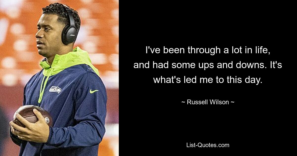 I've been through a lot in life, and had some ups and downs. It's what's led me to this day. — © Russell Wilson