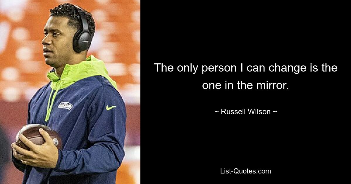 The only person I can change is the one in the mirror. — © Russell Wilson