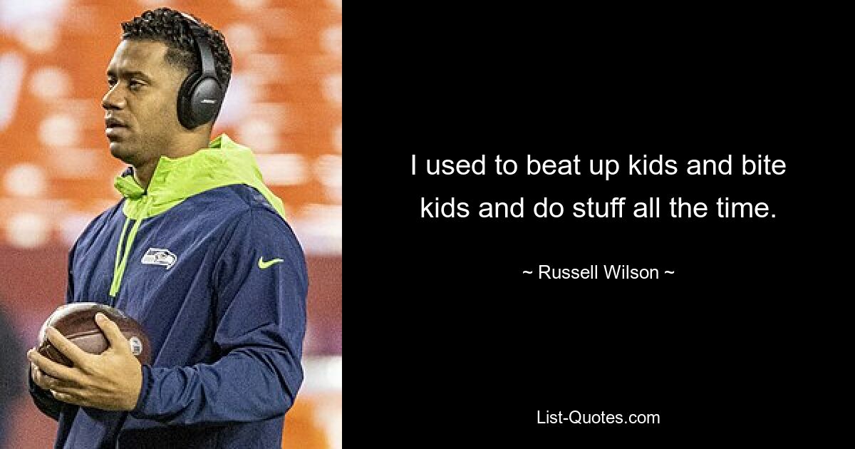 I used to beat up kids and bite kids and do stuff all the time. — © Russell Wilson