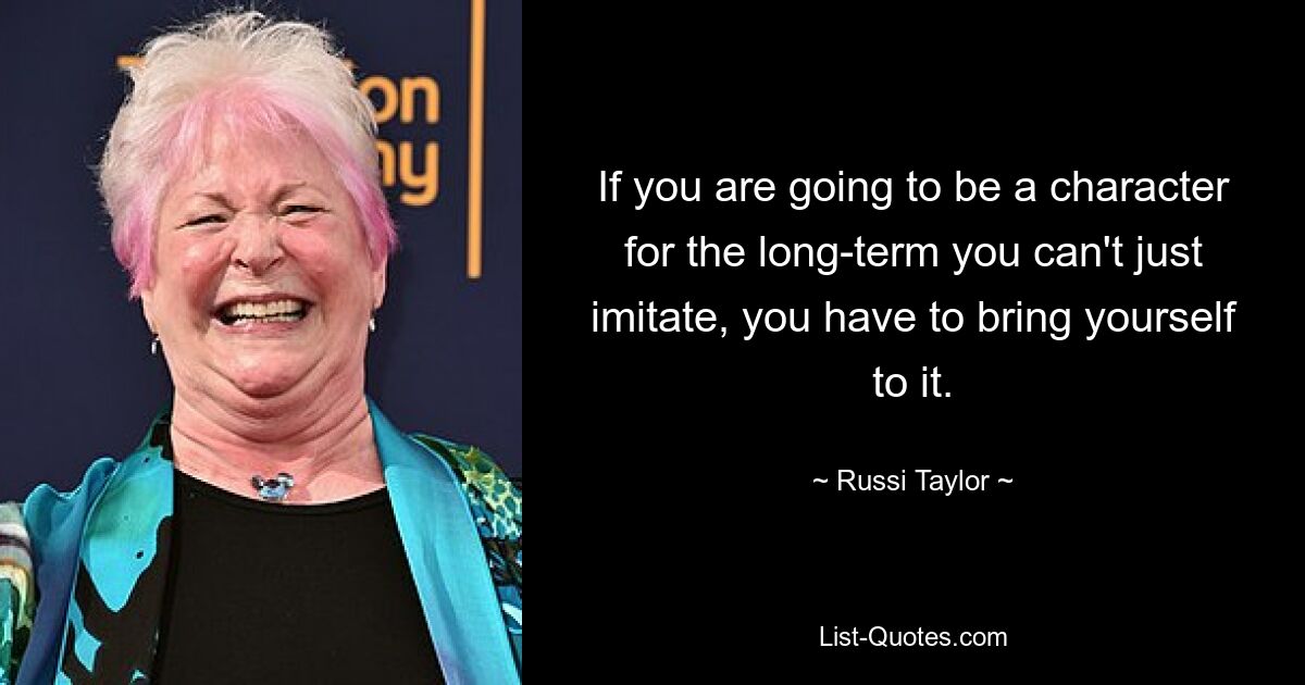 If you are going to be a character for the long-term you can't just imitate, you have to bring yourself to it. — © Russi Taylor