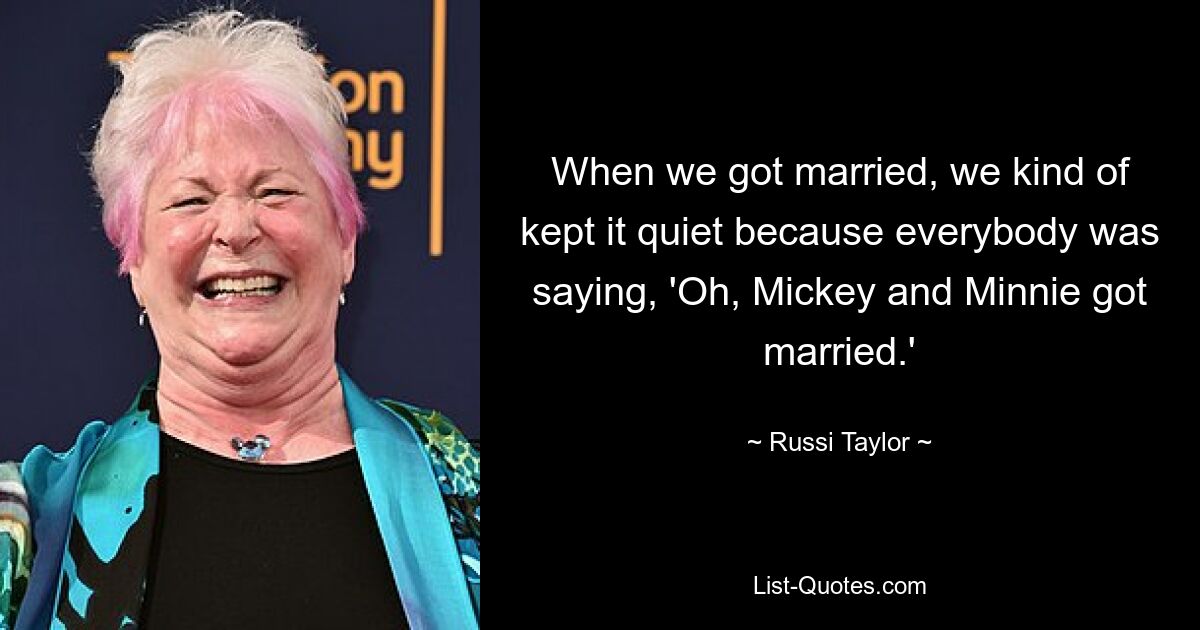 When we got married, we kind of kept it quiet because everybody was saying, 'Oh, Mickey and Minnie got married.' — © Russi Taylor