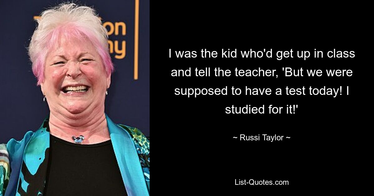 I was the kid who'd get up in class and tell the teacher, 'But we were supposed to have a test today! I studied for it!' — © Russi Taylor