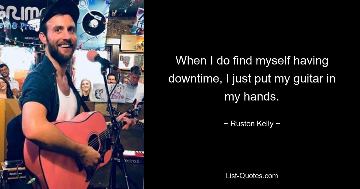 When I do find myself having downtime, I just put my guitar in my hands. — © Ruston Kelly