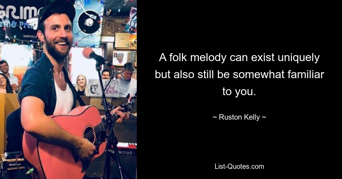 A folk melody can exist uniquely but also still be somewhat familiar to you. — © Ruston Kelly