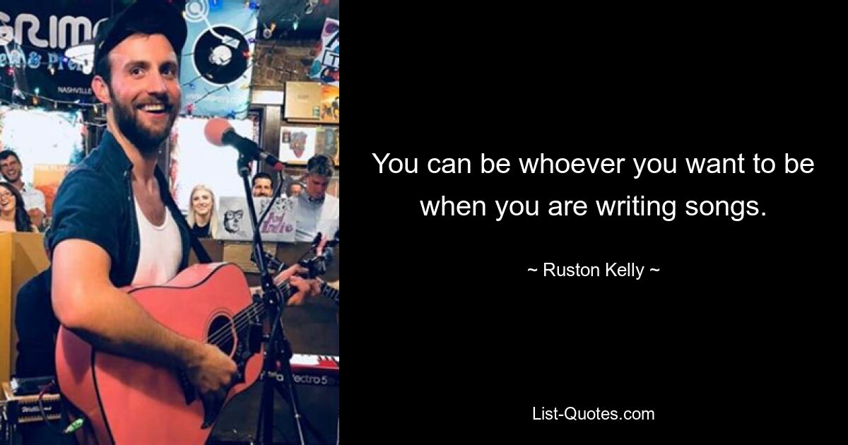 You can be whoever you want to be when you are writing songs. — © Ruston Kelly