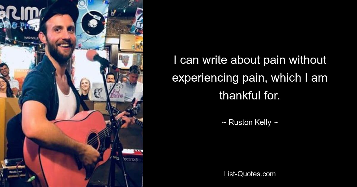 I can write about pain without experiencing pain, which I am thankful for. — © Ruston Kelly