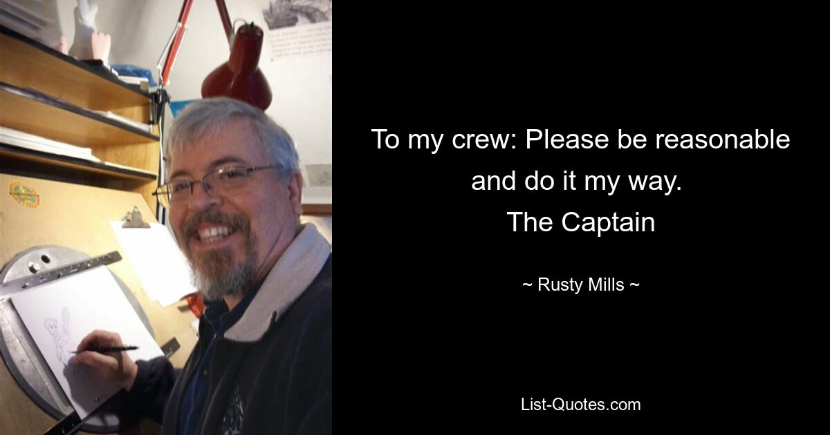 To my crew: Please be reasonable and do it my way. 
The Captain — © Rusty Mills