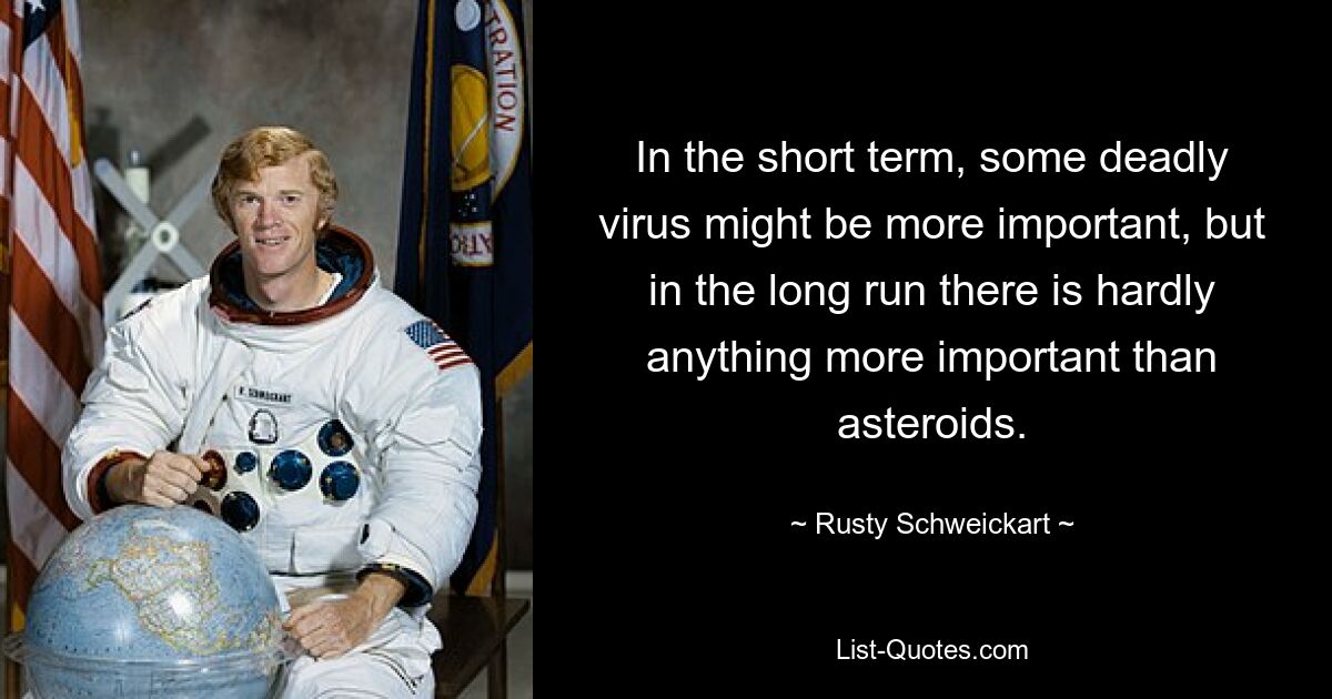 In the short term, some deadly virus might be more important, but in the long run there is hardly anything more important than asteroids. — © Rusty Schweickart