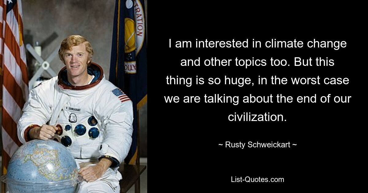 I am interested in climate change and other topics too. But this thing is so huge, in the worst case we are talking about the end of our civilization. — © Rusty Schweickart