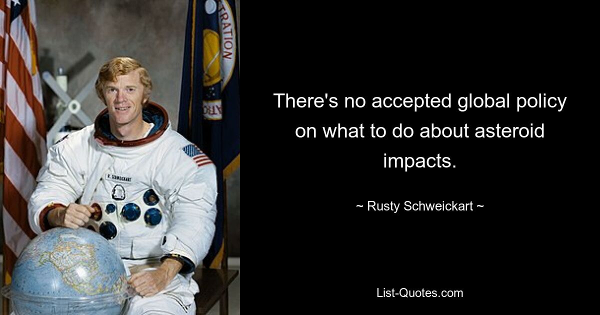 There's no accepted global policy on what to do about asteroid impacts. — © Rusty Schweickart