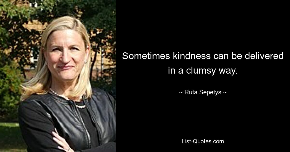 Sometimes kindness can be delivered in a clumsy way. — © Ruta Sepetys