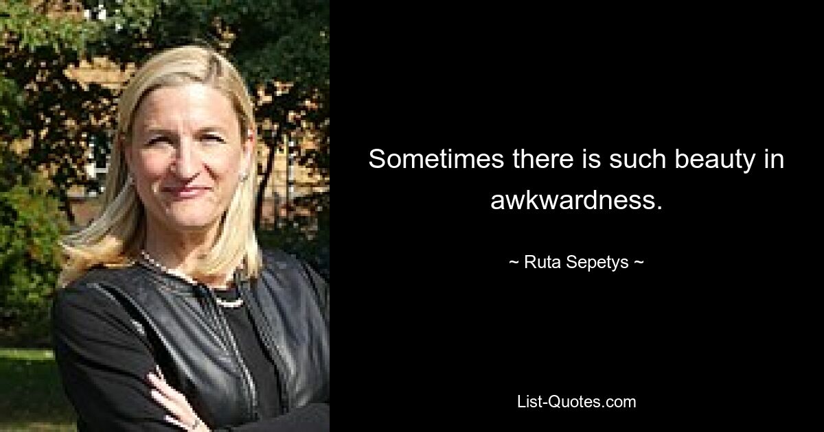 Sometimes there is such beauty in awkwardness. — © Ruta Sepetys