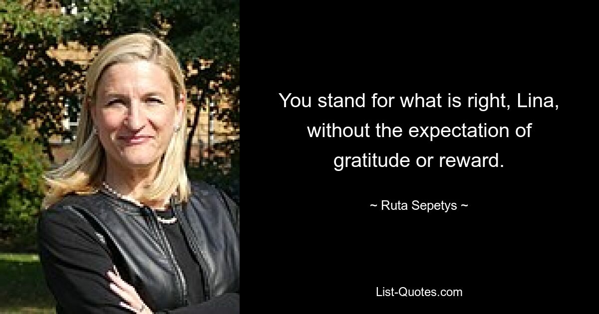 You stand for what is right, Lina, without the expectation of gratitude or reward. — © Ruta Sepetys