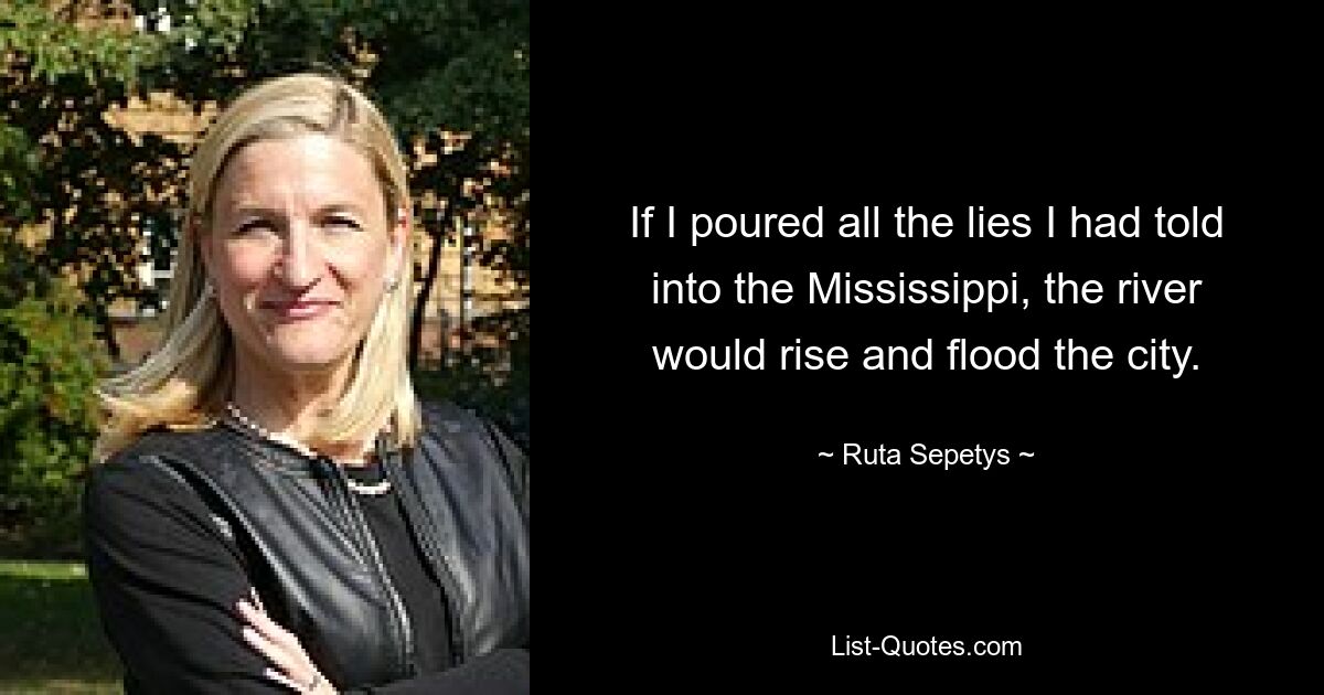 If I poured all the lies I had told into the Mississippi, the river would rise and flood the city. — © Ruta Sepetys