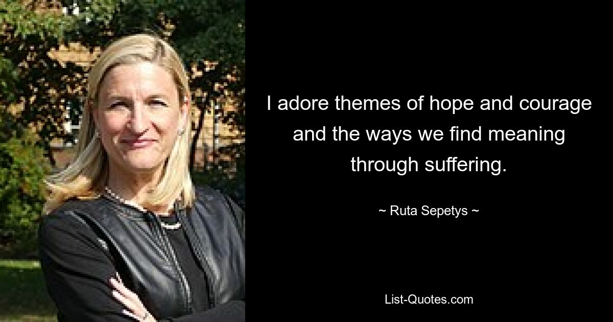 I adore themes of hope and courage and the ways we find meaning through suffering. — © Ruta Sepetys