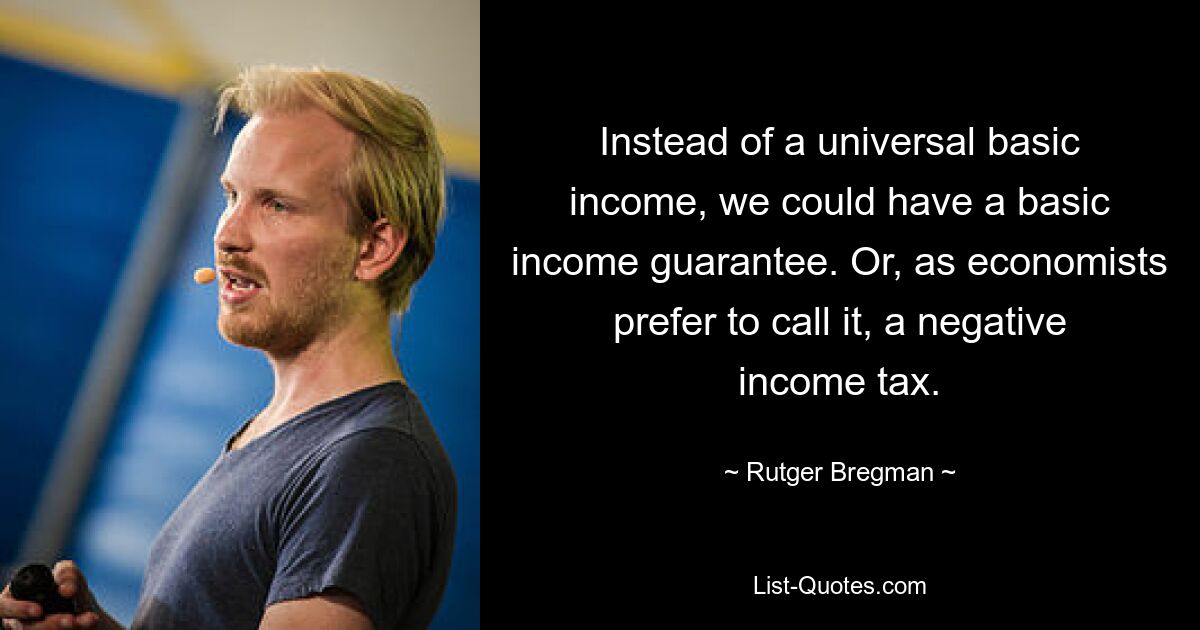 Instead of a universal basic income, we could have a basic income guarantee. Or, as economists prefer to call it, a negative income tax. — © Rutger Bregman