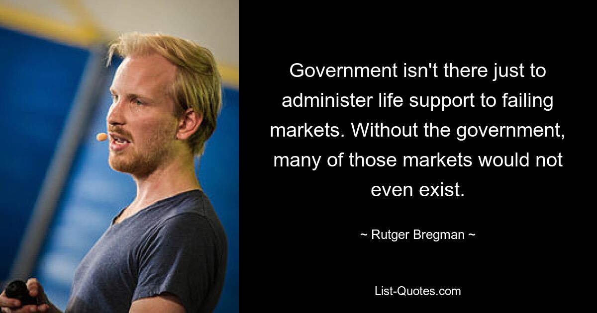 Government isn't there just to administer life support to failing markets. Without the government, many of those markets would not even exist. — © Rutger Bregman