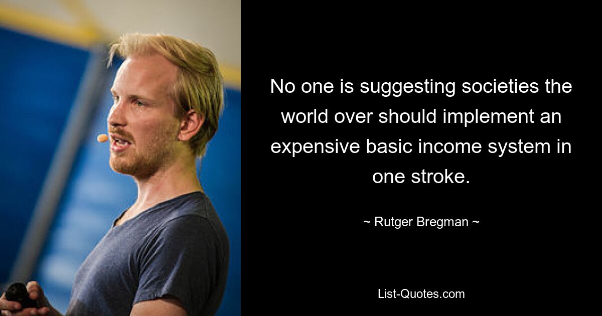 No one is suggesting societies the world over should implement an expensive basic income system in one stroke. — © Rutger Bregman