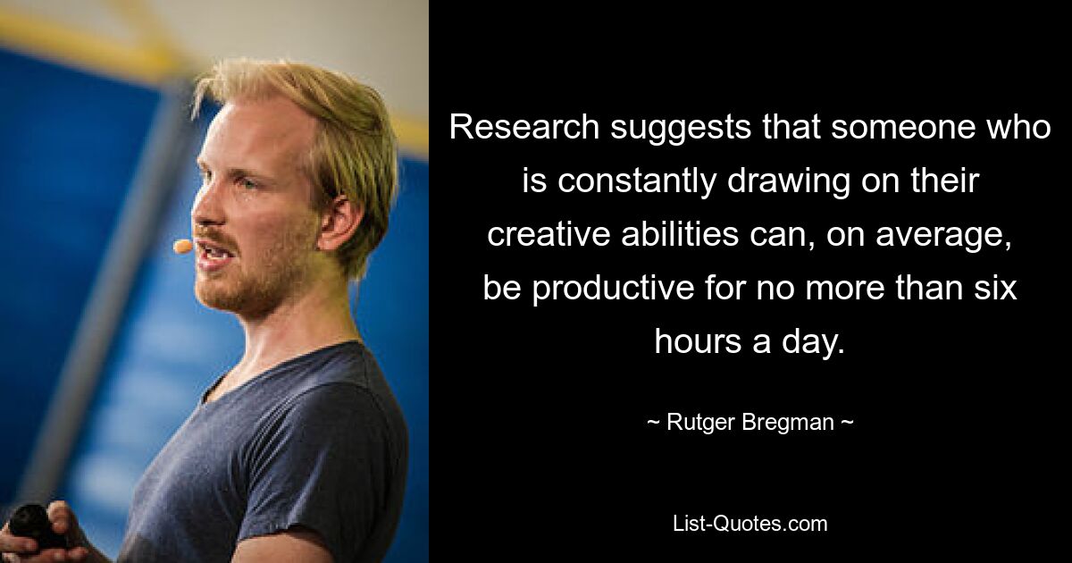 Research suggests that someone who is constantly drawing on their creative abilities can, on average, be productive for no more than six hours a day. — © Rutger Bregman