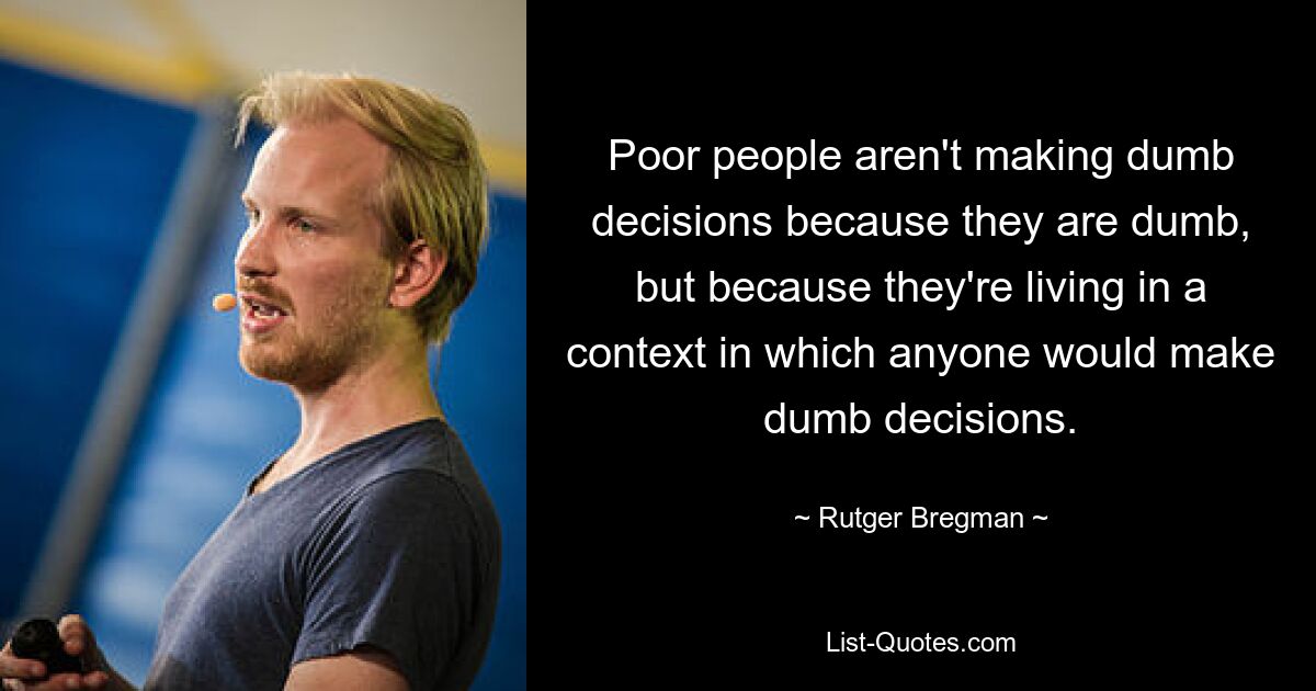 Poor people aren't making dumb decisions because they are dumb, but because they're living in a context in which anyone would make dumb decisions. — © Rutger Bregman