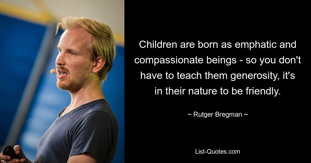 Children are born as emphatic and compassionate beings - so you don't have to teach them generosity, it's in their nature to be friendly. — © Rutger Bregman