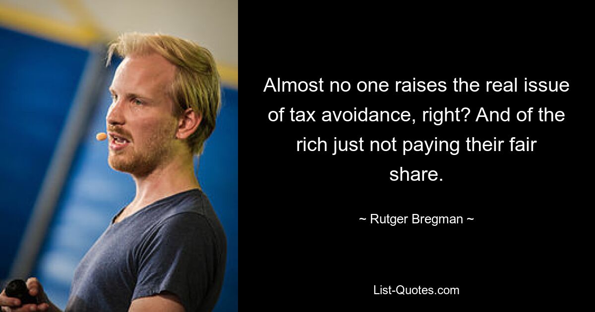 Almost no one raises the real issue of tax avoidance, right? And of the rich just not paying their fair share. — © Rutger Bregman