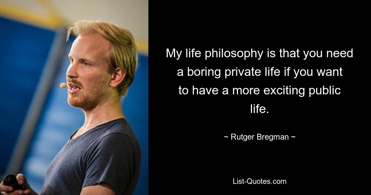 My life philosophy is that you need a boring private life if you want to have a more exciting public life. — © Rutger Bregman