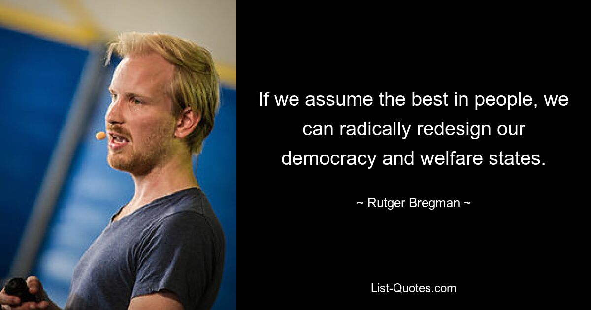 If we assume the best in people, we can radically redesign our democracy and welfare states. — © Rutger Bregman