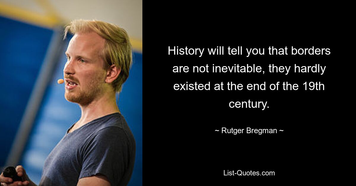 History will tell you that borders are not inevitable, they hardly existed at the end of the 19th century. — © Rutger Bregman