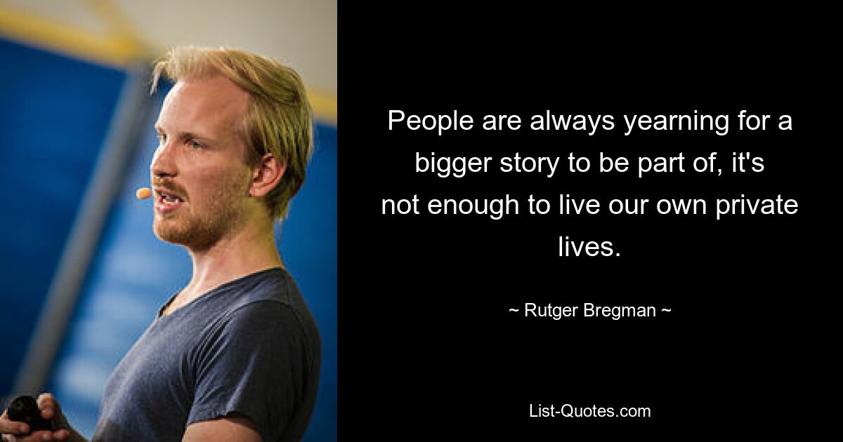 People are always yearning for a bigger story to be part of, it's not enough to live our own private lives. — © Rutger Bregman