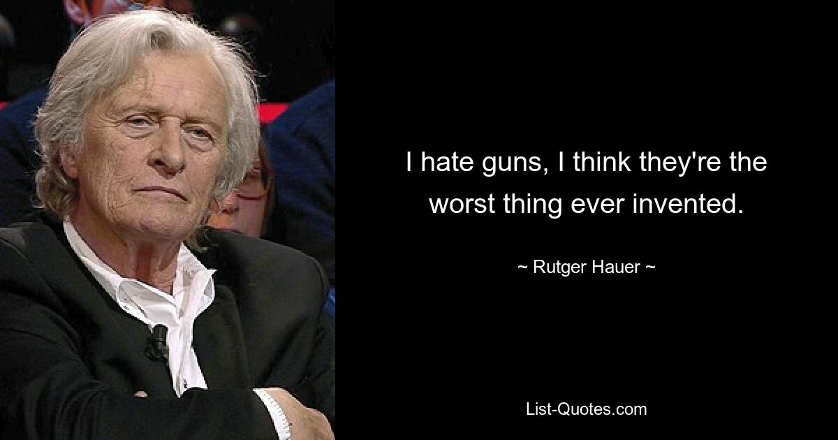 I hate guns, I think they're the worst thing ever invented. — © Rutger Hauer