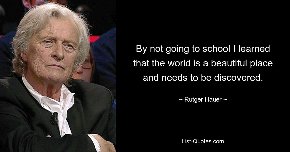 By not going to school I learned that the world is a beautiful place and needs to be discovered. — © Rutger Hauer