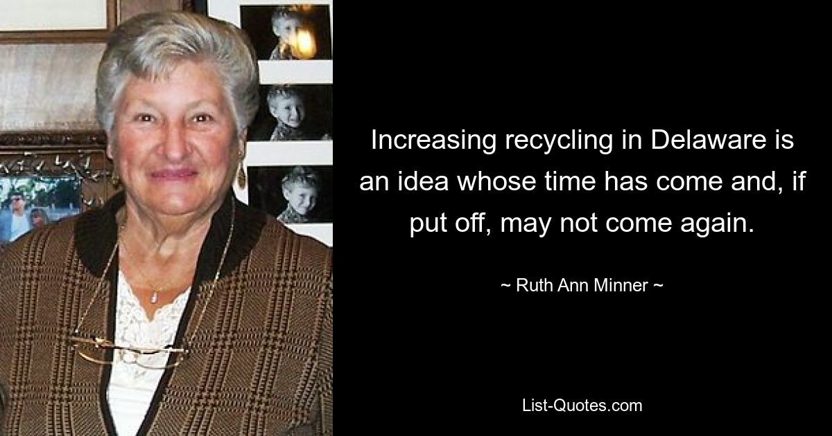 Increasing recycling in Delaware is an idea whose time has come and, if put off, may not come again. — © Ruth Ann Minner