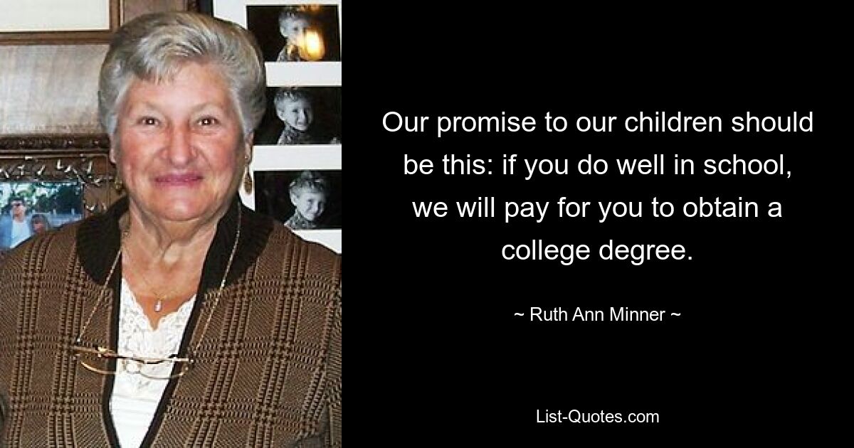 Our promise to our children should be this: if you do well in school, we will pay for you to obtain a college degree. — © Ruth Ann Minner