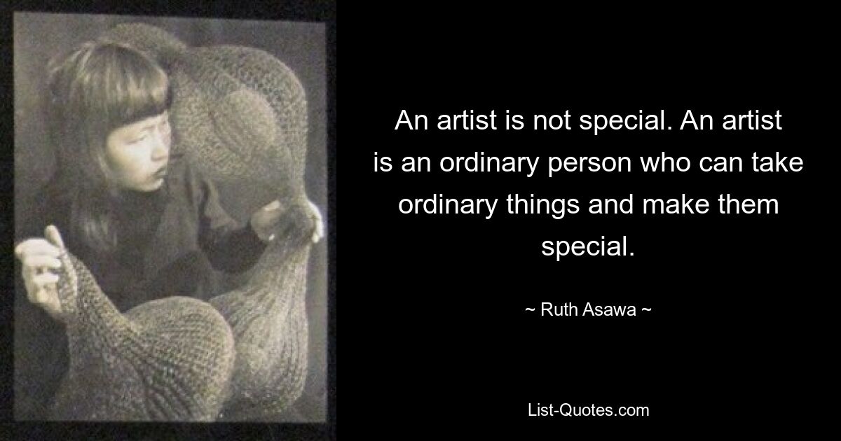 An artist is not special. An artist is an ordinary person who can take ordinary things and make them special. — © Ruth Asawa