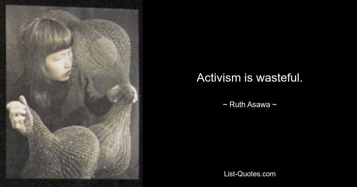 Activism is wasteful. — © Ruth Asawa