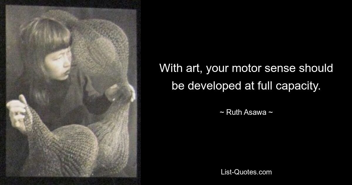 With art, your motor sense should be developed at full capacity. — © Ruth Asawa