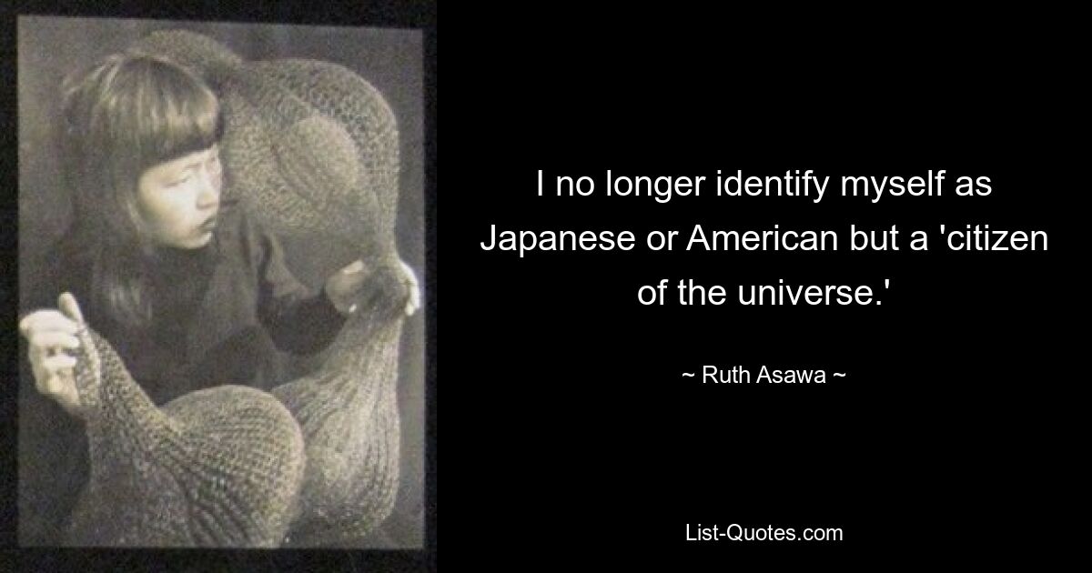 I no longer identify myself as Japanese or American but a 'citizen of the universe.' — © Ruth Asawa