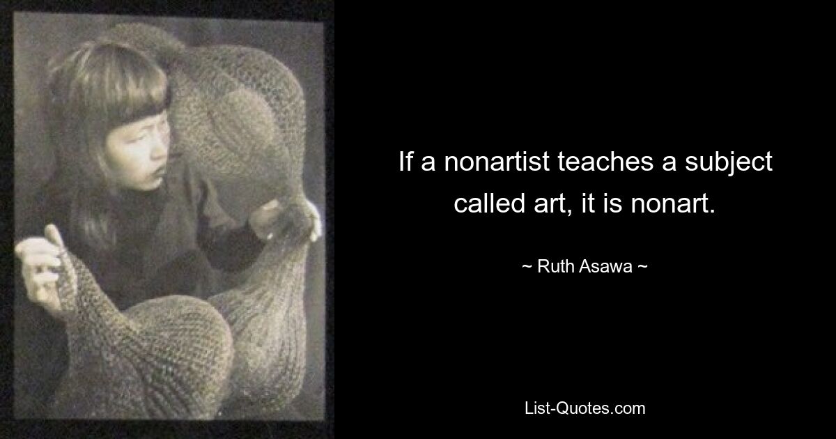 If a nonartist teaches a subject called art, it is nonart. — © Ruth Asawa