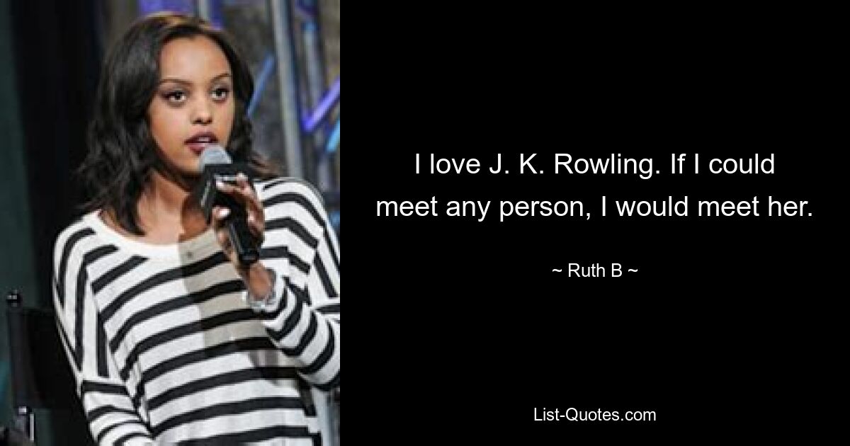 I love J. K. Rowling. If I could meet any person, I would meet her. — © Ruth B