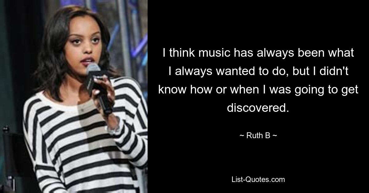 I think music has always been what I always wanted to do, but I didn't know how or when I was going to get discovered. — © Ruth B