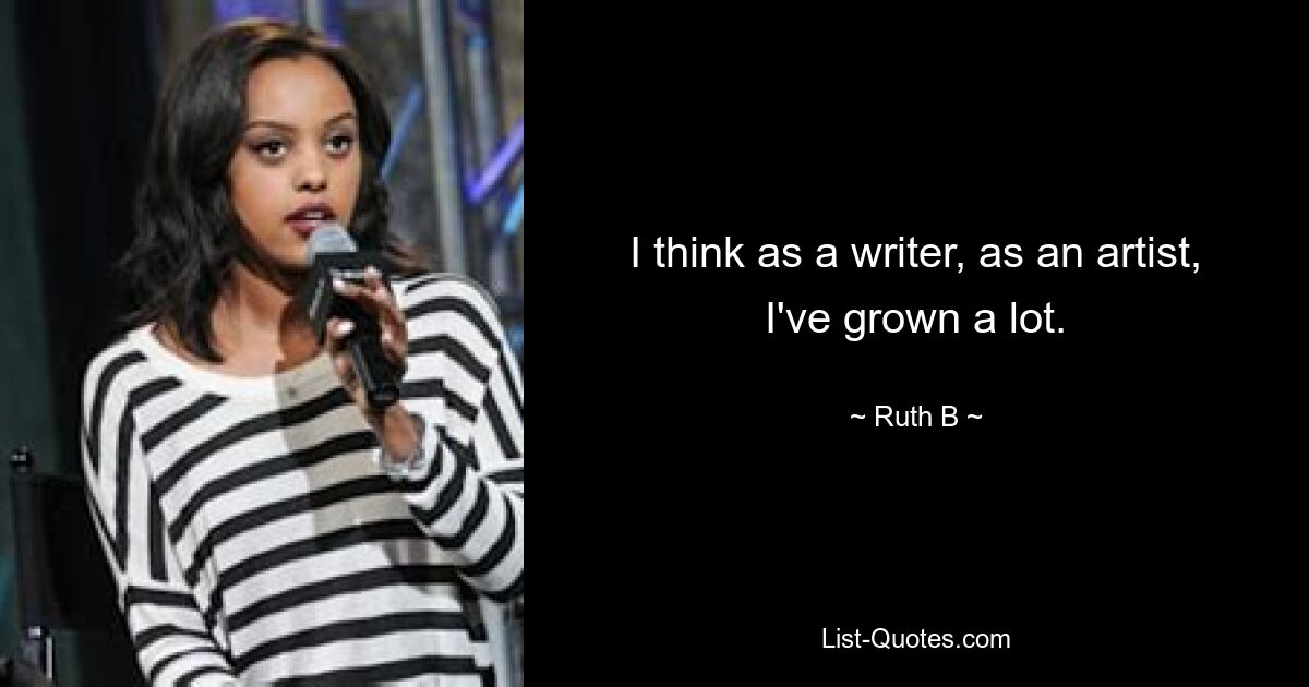 I think as a writer, as an artist, I've grown a lot. — © Ruth B