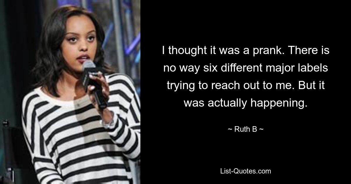 I thought it was a prank. There is no way six different major labels trying to reach out to me. But it was actually happening. — © Ruth B