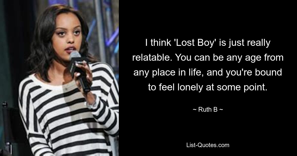 I think 'Lost Boy' is just really relatable. You can be any age from any place in life, and you're bound to feel lonely at some point. — © Ruth B