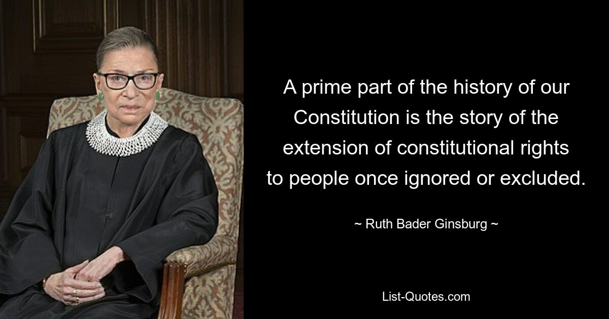 A prime part of the history of our Constitution is the story of the extension of constitutional rights to people once ignored or excluded. — © Ruth Bader Ginsburg