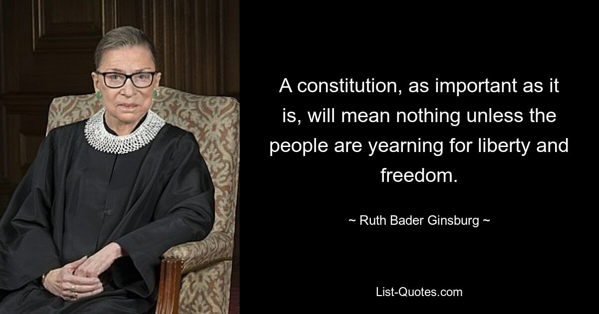 A constitution, as important as it is, will mean nothing unless the people are yearning for liberty and freedom. — © Ruth Bader Ginsburg