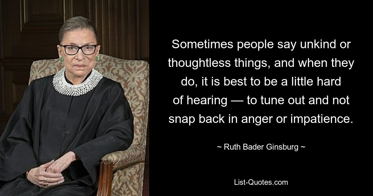 Sometimes people say unkind or thoughtless things, and when they do, it is best to be a little hard of hearing — to tune out and not snap back in anger or impatience. — © Ruth Bader Ginsburg