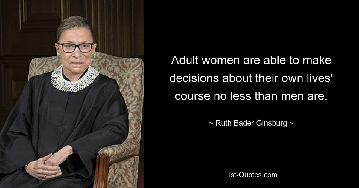 Adult women are able to make decisions about their own lives' course no less than men are. — © Ruth Bader Ginsburg